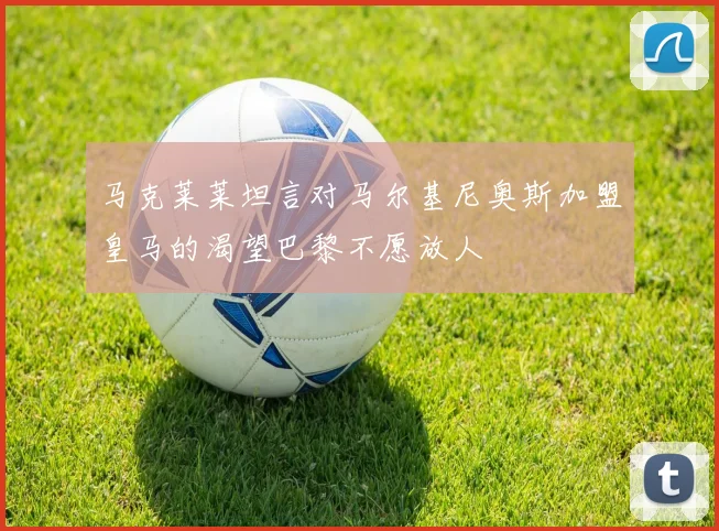 马克莱莱坦言对马尔基尼奥斯加盟皇马的渴望巴黎不愿放人