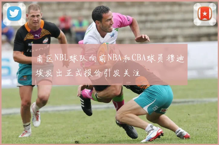 南区NBL球队向前NBA和CBA球员穆迪埃发出正式报价引发关注