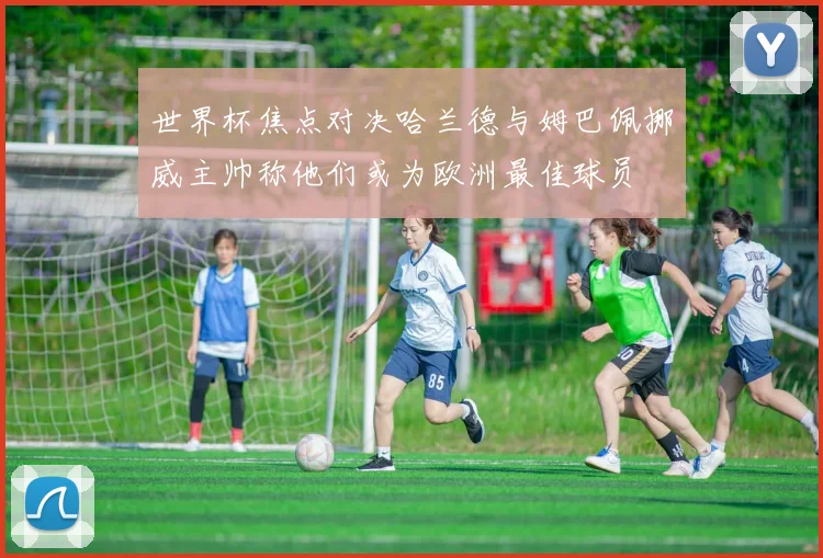 世界杯焦点对决哈兰德与姆巴佩挪威主帅称他们或为欧洲最佳球员