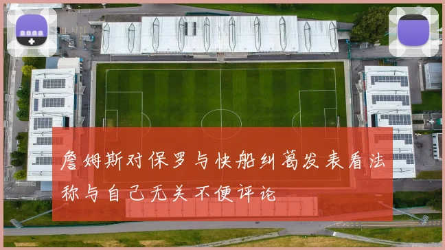 詹姆斯对保罗与快船纠葛发表看法称与自己无关不便评论