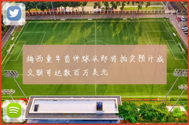 梅西童年首件球衣即将拍卖预计成交额可达数百万美元
