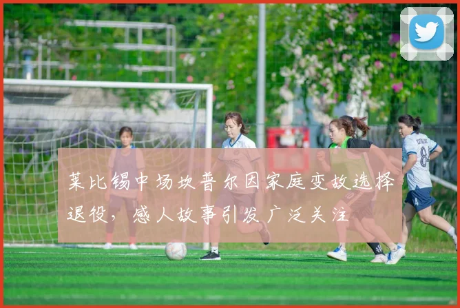 莱比锡中场坎普尔因家庭变故选择退役，感人故事引发广泛关注