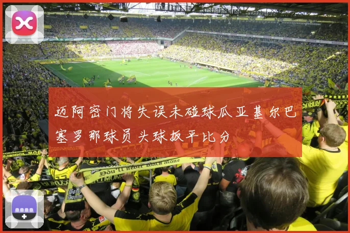 迈阿密门将失误未碰球瓜亚基尔巴塞罗那球员头球扳平比分