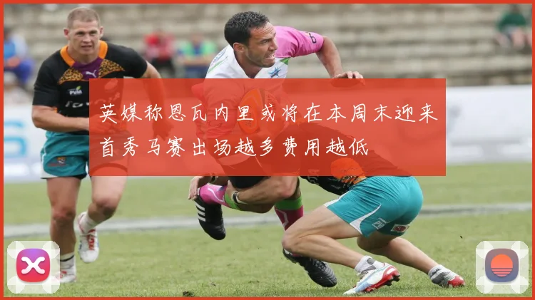 英媒称恩瓦内里或将在本周末迎来首秀马赛出场越多费用越低