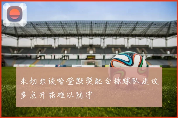 米切尔谈哈登默契配合称球队进攻多点开花难以防守