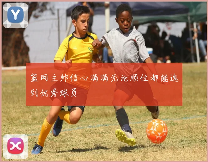 篮网主帅信心满满无论顺位都能选到优秀球员