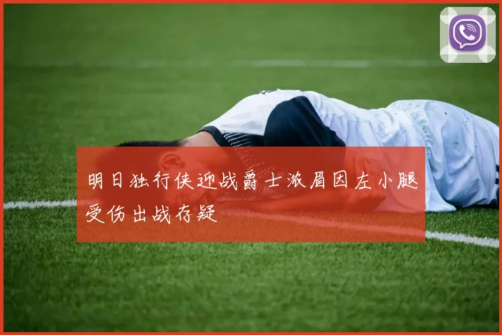 明日独行侠迎战爵士浓眉因左小腿受伤出战存疑