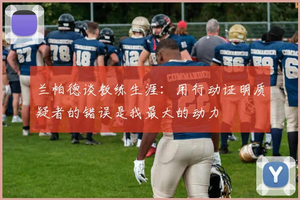 兰帕德谈教练生涯：用行动证明质疑者的错误是我最大的动力
