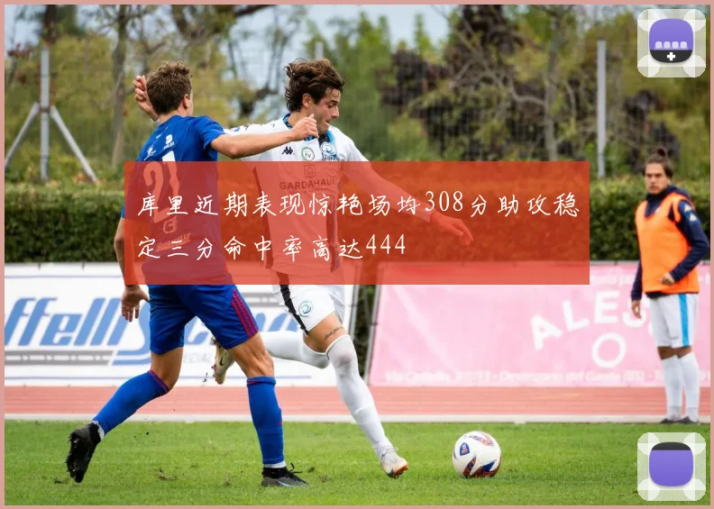 库里近期表现惊艳场均308分助攻稳定三分命中率高达444