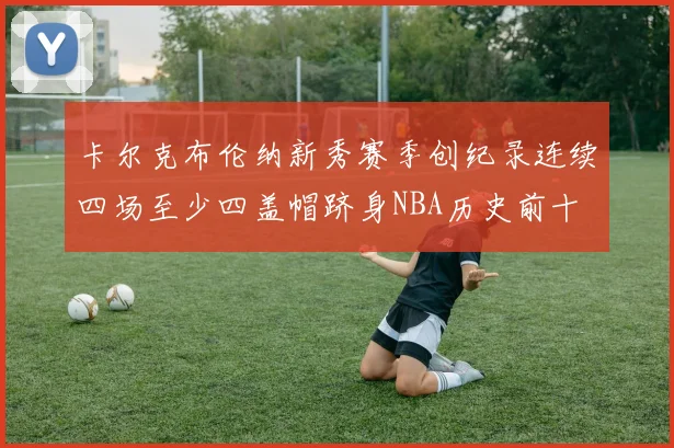 卡尔克布伦纳新秀赛季创纪录连续四场至少四盖帽跻身NBA历史前十