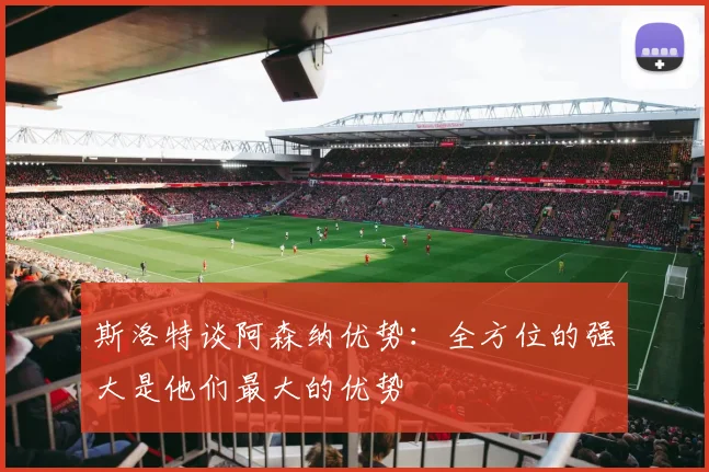 斯洛特谈阿森纳优势：全方位的强大是他们最大的优势