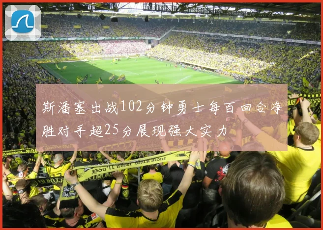 斯潘塞出战102分钟勇士每百回合净胜对手超25分展现强大实力