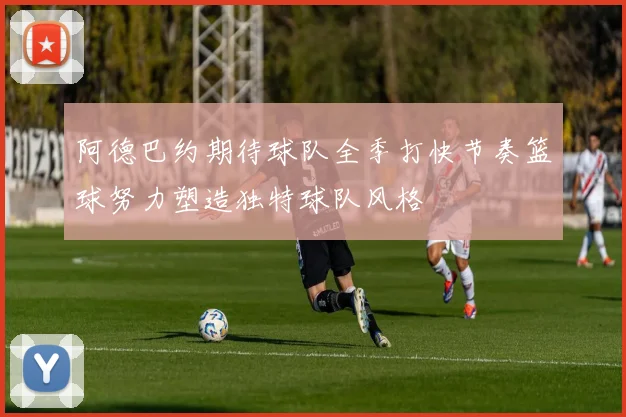 阿德巴约期待球队全季打快节奏篮球努力塑造独特球队风格
