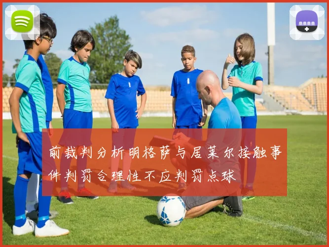 前裁判分析明格萨与居莱尔接触事件判罚合理性不应判罚点球