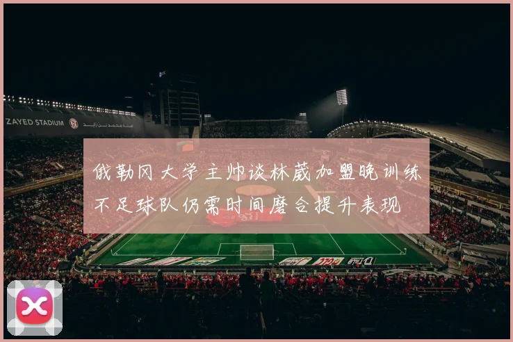 俄勒冈大学主帅谈林葳加盟晚训练不足球队仍需时间磨合提升表现