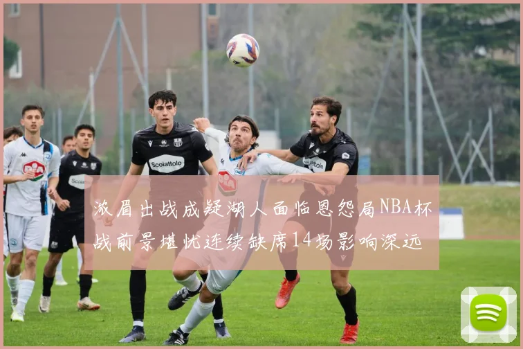 浓眉出战成疑湖人面临恩怨局NBA杯战前景堪忧连续缺席14场影响深远
