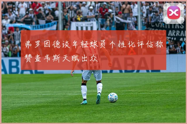 弗罗因德谈年轻球员个性化评估称赞查韦斯天赋出众