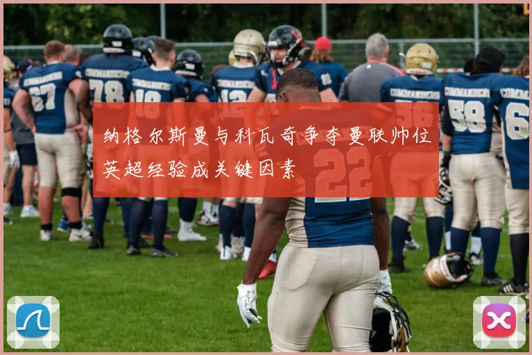 纳格尔斯曼与科瓦奇争夺曼联帅位英超经验成关键因素