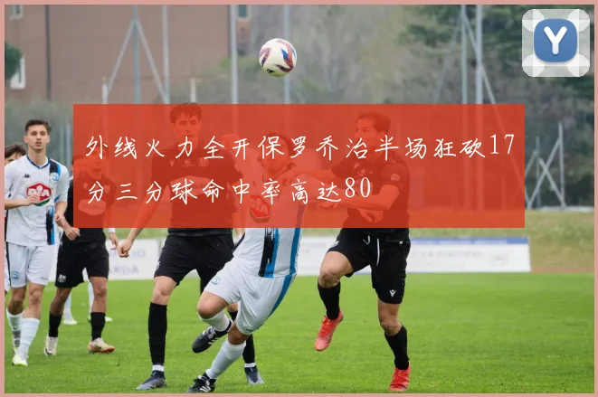 外线火力全开保罗乔治半场狂砍17分三分球命中率高达80