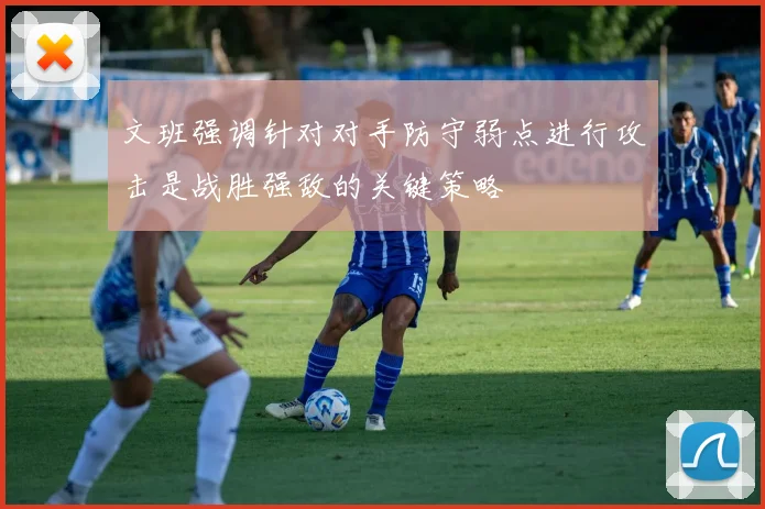 文班强调针对对手防守弱点进行攻击是战胜强敌的关键策略