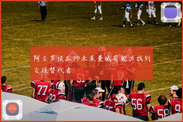 阿圭罗谈瓜帅未来曼城有能力找到合适替代者
