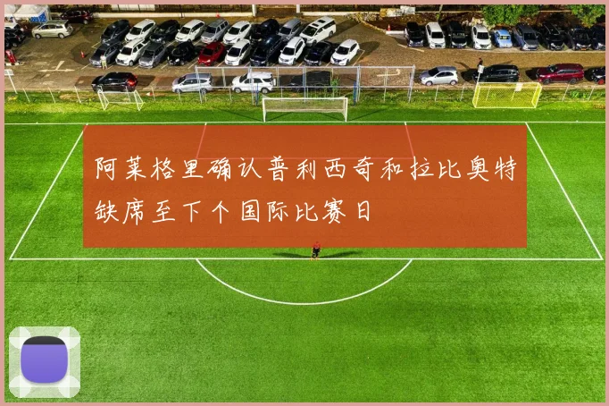 阿莱格里确认普利西奇和拉比奥特缺席至下个国际比赛日
