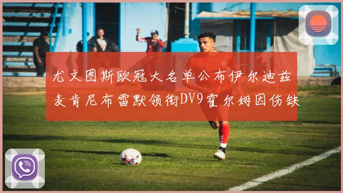 尤文图斯欧冠大名单公布伊尔迪兹麦肯尼布雷默领衔DV9霍尔姆因伤缺席