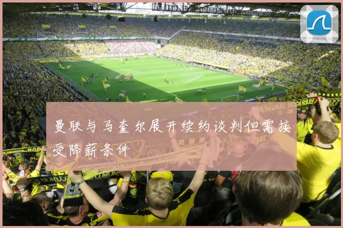 曼联与马奎尔展开续约谈判但需接受降薪条件