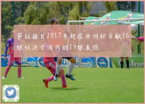 萨拉赫自2017年起在非洲杯贡献16球仅次于马内的19球表现