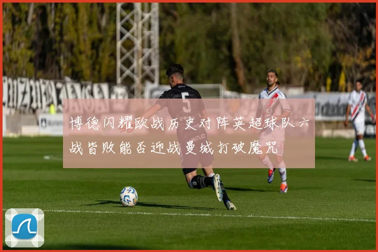 博德闪耀欧战历史对阵英超球队六战皆败能否迎战曼城打破魔咒