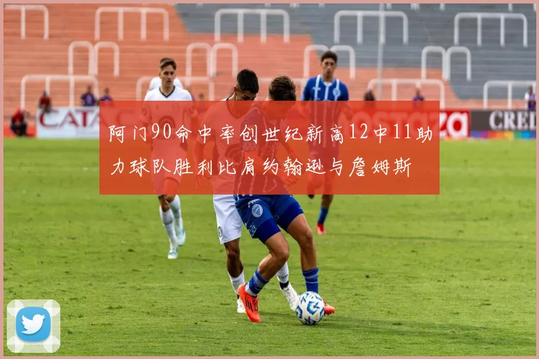 阿门90命中率创世纪新高12中11助力球队胜利比肩约翰逊与詹姆斯