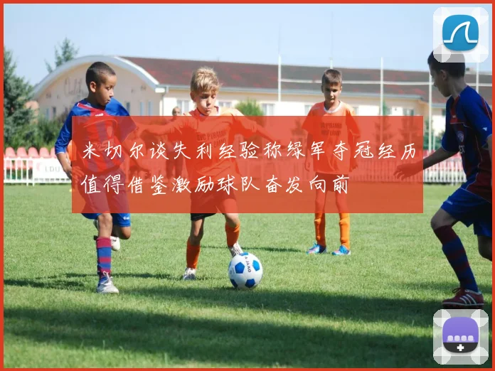 米切尔谈失利经验称绿军夺冠经历值得借鉴激励球队奋发向前