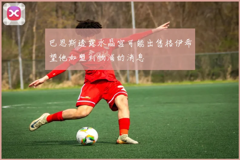 巴恩斯透露水晶宫可能出售格伊希望他加盟利物浦的消息