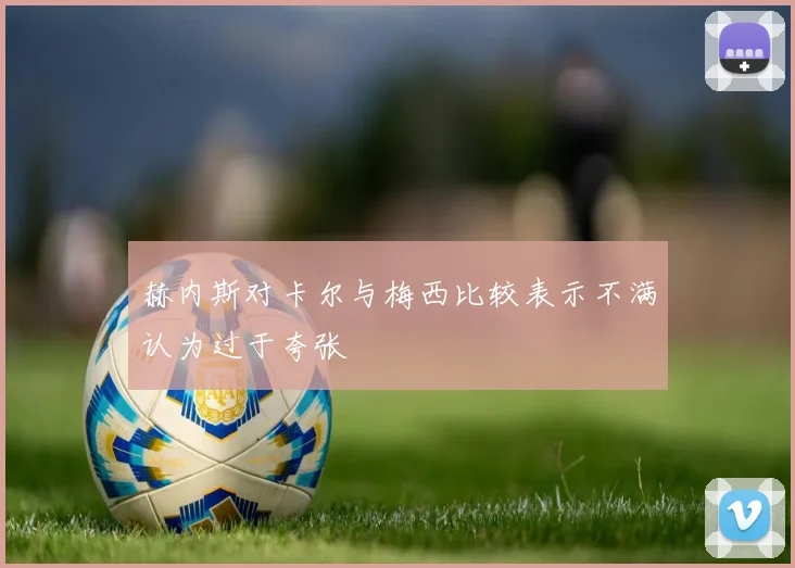 赫内斯对卡尔与梅西比较表示不满认为过于夸张