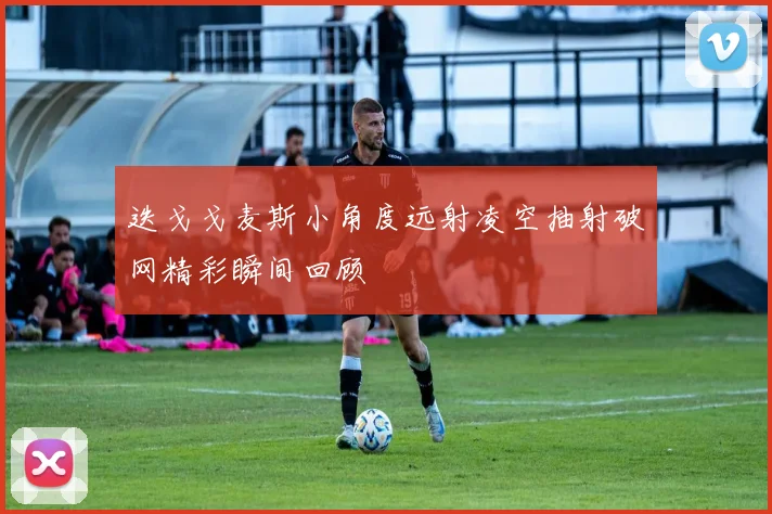 迭戈戈麦斯小角度远射凌空抽射破网精彩瞬间回顾