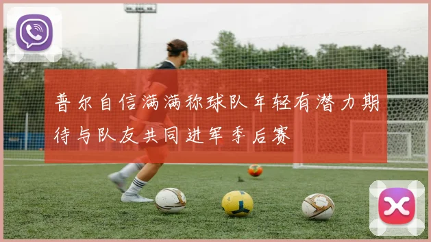 普尔自信满满称球队年轻有潜力期待与队友共同进军季后赛