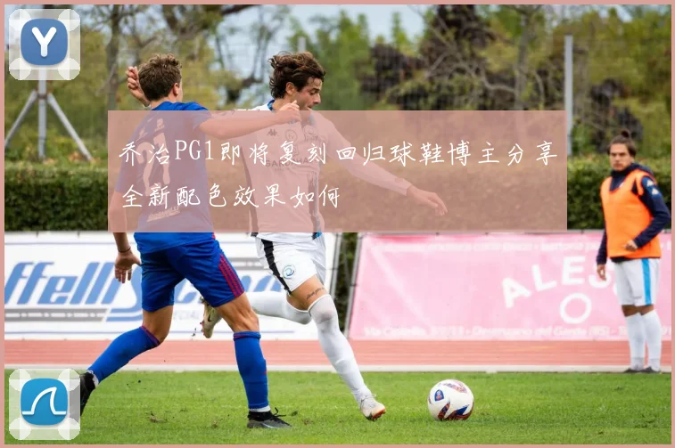 乔治PG1即将复刻回归球鞋博主分享全新配色效果如何
