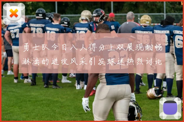 勇士队今日八人得分上双展现酣畅淋漓的进攻风采引发球迷热烈讨论
