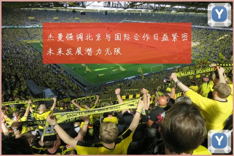 杰曼强调北京与国际合作日益紧密未来发展潜力无限