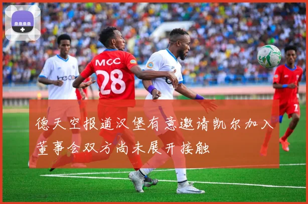 德天空报道汉堡有意邀请凯尔加入董事会双方尚未展开接触
