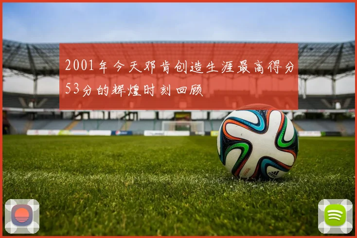 2001年今天邓肯创造生涯最高得分53分的辉煌时刻回顾