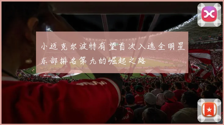 小迈克尔波特有望首次入选全明星东部排名第九的崛起之路