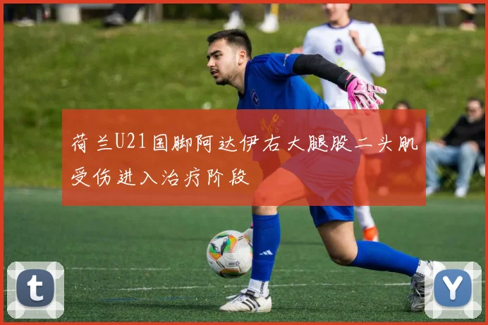荷兰U21国脚阿达伊右大腿股二头肌受伤进入治疗阶段