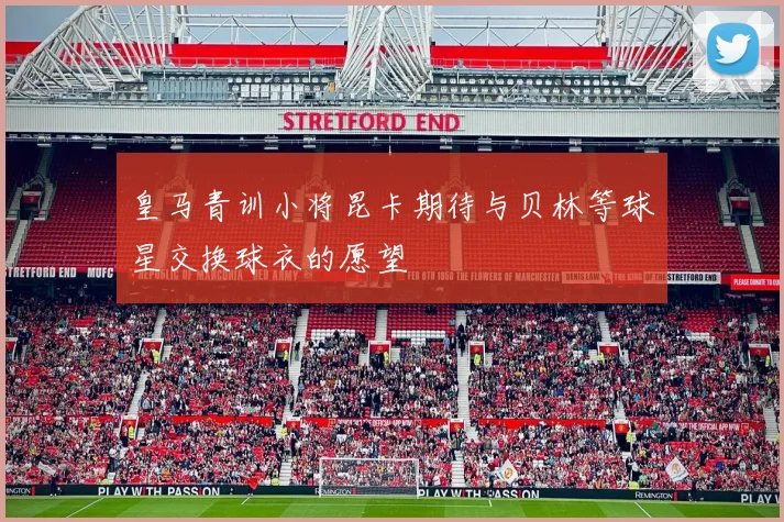 皇马青训小将昆卡期待与贝林等球星交换球衣的愿望