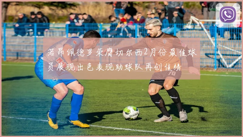 若昂佩德罗荣膺切尔西2月份最佳球员展现出色表现助球队再创佳绩
