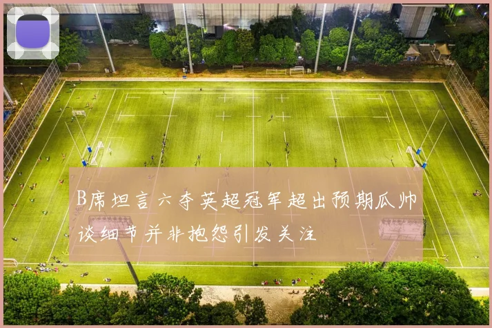 B席坦言六夺英超冠军超出预期瓜帅谈细节并非抱怨引发关注