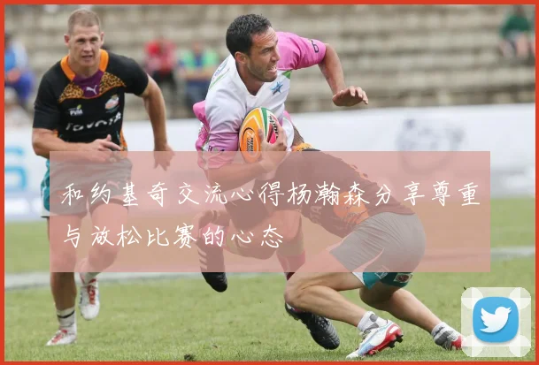 和约基奇交流心得杨瀚森分享尊重与放松比赛的心态
