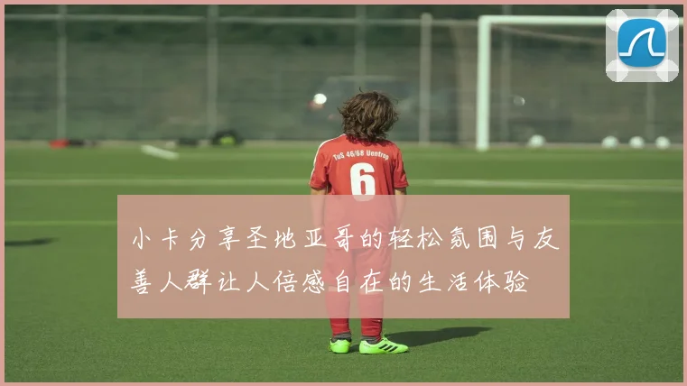 小卡分享圣地亚哥的轻松氛围与友善人群让人倍感自在的生活体验