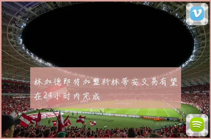 林加德即将加盟科林蒂安交易有望在24小时内完成