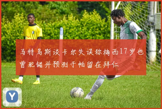 马特乌斯谈卡尔失误称梅西17岁也曾犯错并预测于帕留在拜仁